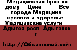 Медицинский брат на дому. › Цена ­ 250 - Все города Медицина, красота и здоровье » Медицинские услуги   . Адыгея респ.,Адыгейск г.